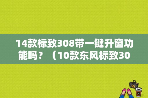 14款标致308带一键升窗功能吗？（10款东风标致308）-图1
