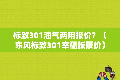 标致301油气两用报价？（东风标致301幸福版报价）