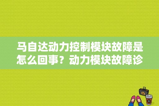 马自达动力控制模块故障是怎么回事？动力模块故障诊断码-图1