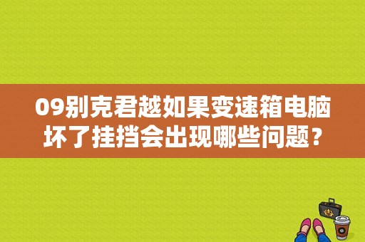 09别克君越如果变速箱电脑坏了挂挡会出现哪些问题？（别克君越电脑板故障）-图1