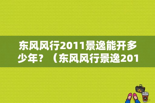 东风风行2011景逸能开多少年？（东风风行景逸2011款lv）-图1