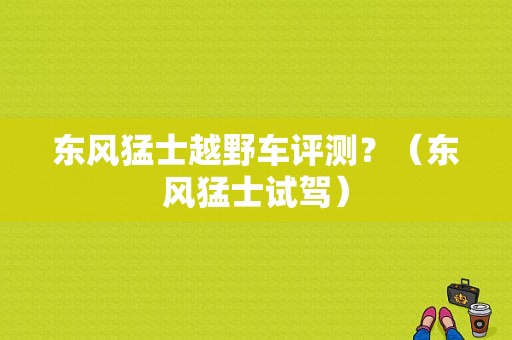 东风猛士越野车评测？（东风猛士试驾）-图1