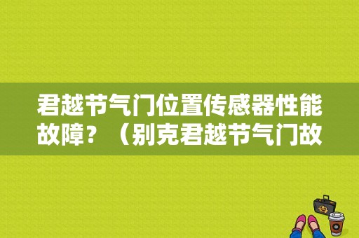 君越节气门位置传感器性能故障？（别克君越节气门故障）-图1