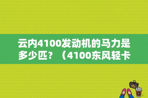 云内4100发动机的马力是多少匹？（4100东风轻卡）-图1