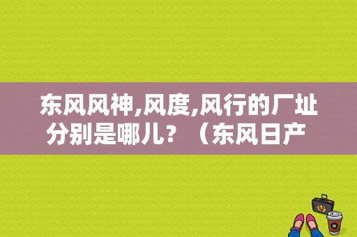 东风风神,风度,风行的厂址分别是哪儿？（东风日产 制造总部）-图1