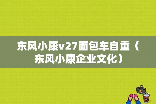 东风小康v27面包车自重（东风小康企业文化）-图1