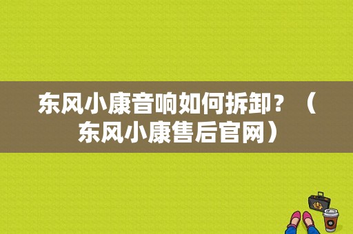 东风小康音响如何拆卸？（东风小康售后官网）-图1