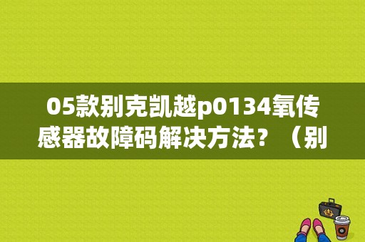 05款别克凯越p0134氧传感器故障码解决方法？（别克凯越故障码P0134）-图1