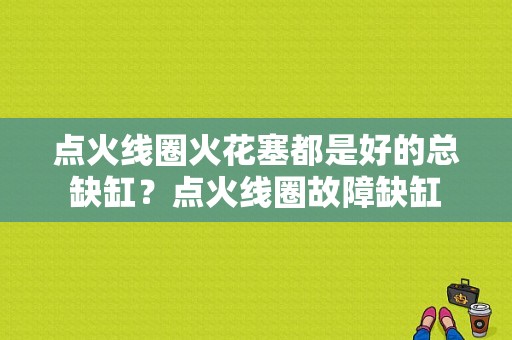 点火线圈火花塞都是好的总缺缸？点火线圈故障缺缸-图1