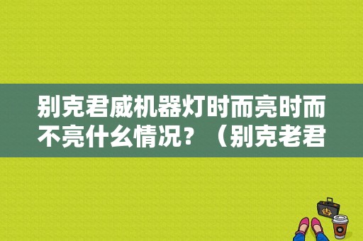 别克君威机器灯时而亮时而不亮什幺情况？（别克老君威故障灯时亮时灭）-图1