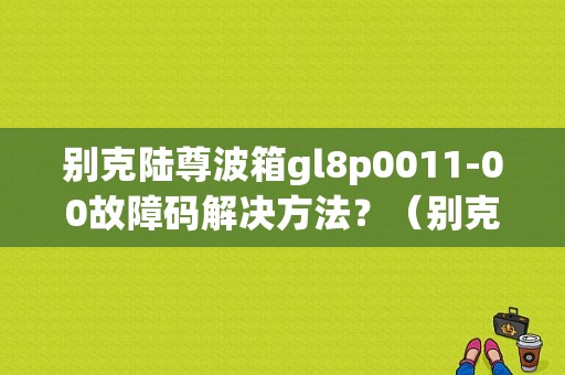 别克陆尊波箱gl8p0011-00故障码解决方法？（别克陆尊故障码p0011）-图1