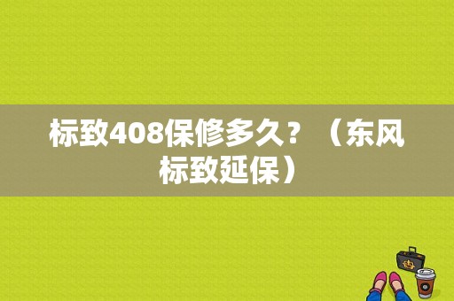 标致408保修多久？（东风标致延保）-图1