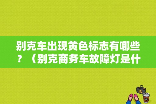 别克车出现黄色标志有哪些？（别克商务车故障灯是什么意思）-图1
