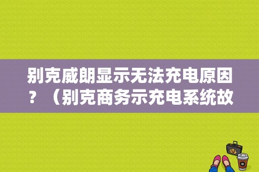 别克威朗显示无法充电原因？（别克商务示充电系统故障）-图1