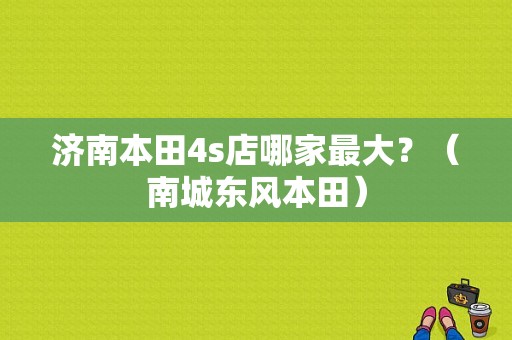 济南本田4s店哪家最大？（南城东风本田）-图1