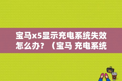 宝马x5显示充电系统失效怎么办？（宝马 充电系统故障）-图1