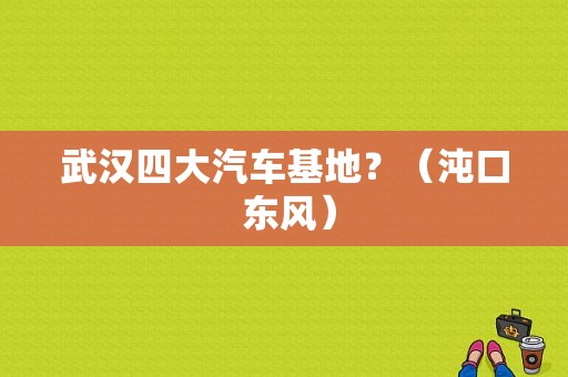 武汉四大汽车基地？（沌口 东风）-图1