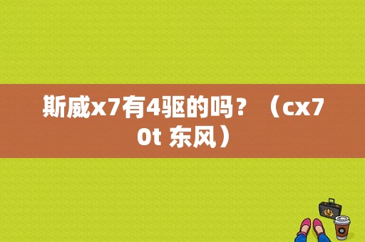 斯威x7有4驱的吗？（cx70t 东风）-图1