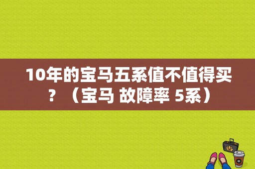 10年的宝马五系值不值得买？（宝马 故障率 5系）-图1