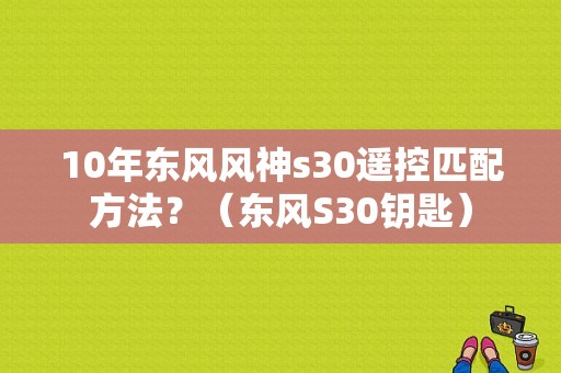 10年东风风神s30遥控匹配方法？（东风S30钥匙）-图1