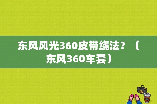东风风光360皮带绕法？（东风360车套）-图1