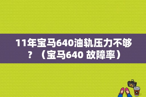 11年宝马640油轨压力不够？（宝马640 故障率）-图1