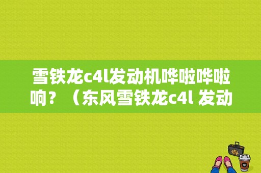 雪铁龙c4l发动机哗啦哗啦响？（东风雪铁龙c4l 发动机异响）-图1