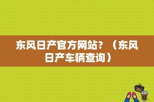 东风日产官方网站？（东风日产车辆查询）-图1