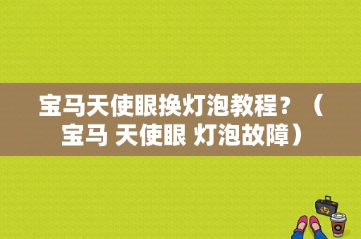 宝马天使眼换灯泡教程？（宝马 天使眼 灯泡故障）-图1