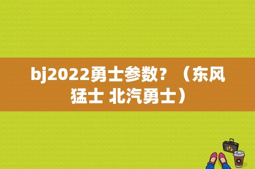 bj2022勇士参数？（东风猛士 北汽勇士）-图1