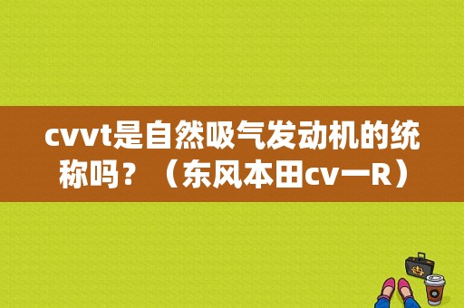 cvvt是自然吸气发动机的统称吗？（东风本田cv一R）-图1