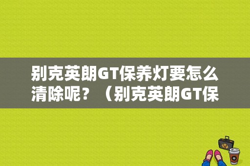 别克英朗GT保养灯要怎么清除呢？（别克英朗GT保养故障灯消除）-图1