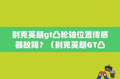 别克英朗gt凸轮轴位置传感器故障？（别克英朗GT凸轮轴 传感器故障码）-图1