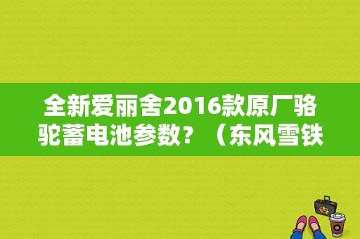 全新爱丽舍2016款原厂骆驼蓄电池参数？（东风雪铁龙爱丽舍蓄电池）-图1