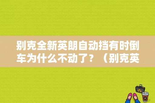别克全新英朗自动挡有时倒车为什么不动了？（别克英朗倒车故障）-图1