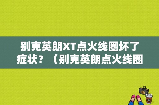 别克英朗XT点火线圈坏了症状？（别克英朗点火线圈故障现象）-图1