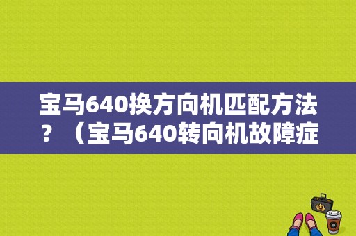 宝马640换方向机匹配方法？（宝马640转向机故障症状）-图1