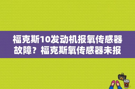 福克斯10发动机报氧传感器故障？福克斯氧传感器未报故障需要更换吗-图1