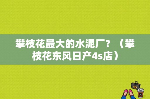 攀枝花最大的水泥厂？（攀枝花东风日产4s店）