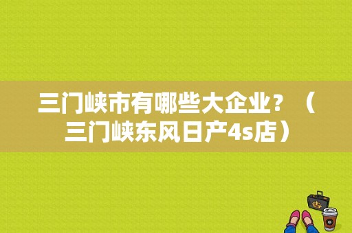 三门峡市有哪些大企业？（三门峡东风日产4s店）-图1