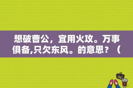 想破曹公，宜用火攻。万事俱备,只欠东风。的意思？（只等东风）-图1