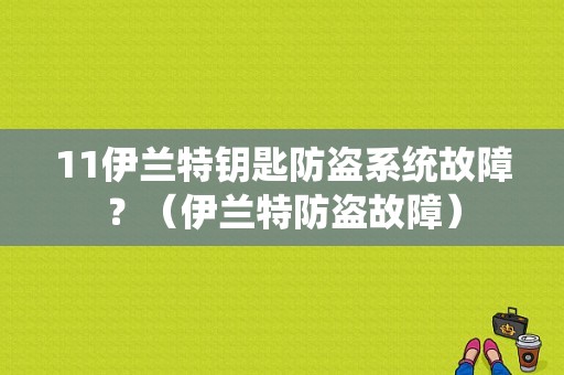 11伊兰特钥匙防盗系统故障？（伊兰特防盗故障）-图1