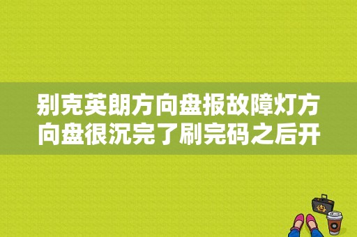 别克英朗方向盘报故障灯方向盘很沉完了刷完码之后开一会儿还报码是怎么回事？（别克英朗方向故障灯亮）-图1