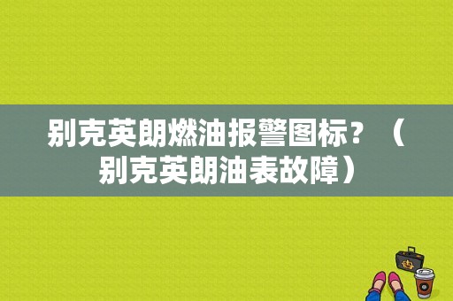别克英朗燃油报警图标？（别克英朗油表故障）-图1