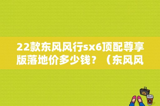 22款东风风行sx6顶配尊享版落地价多少钱？（东风风光高配）-图1