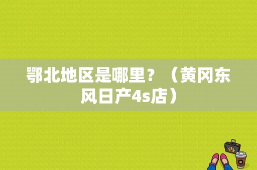 鄂北地区是哪里？（黄冈东风日产4s店）-图1