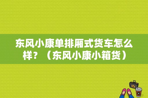 东风小康单排厢式货车怎么样？（东风小康小箱货）-图1