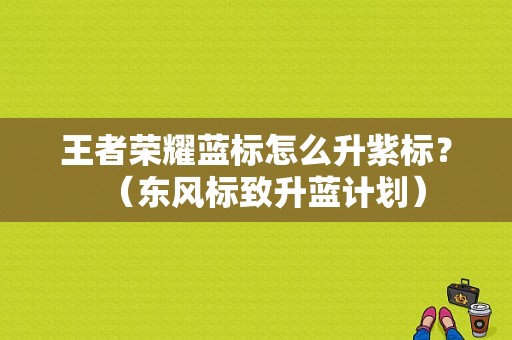 王者荣耀蓝标怎么升紫标？（东风标致升蓝计划）-图1