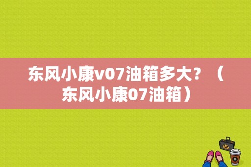 东风小康v07油箱多大？（东风小康07油箱）-图2
