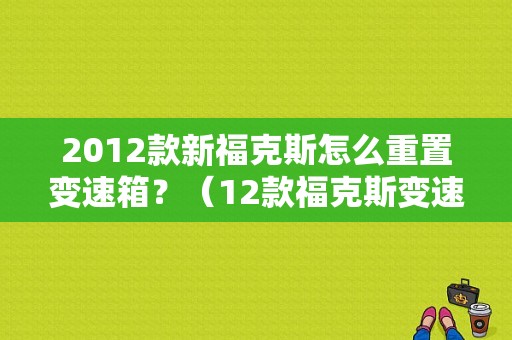 2012款新福克斯怎么重置变速箱？（12款福克斯变速箱故障）-图1